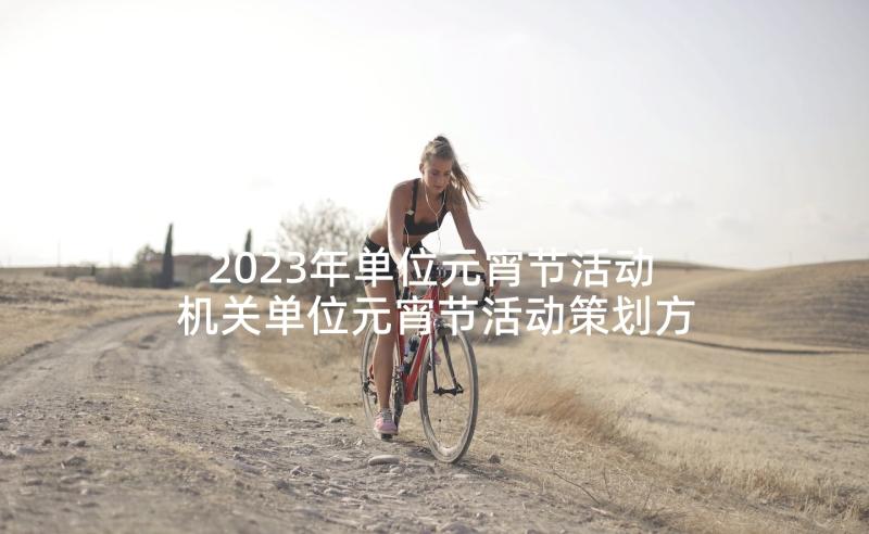 2023年单位元宵节活动 机关单位元宵节活动策划方案(实用5篇)