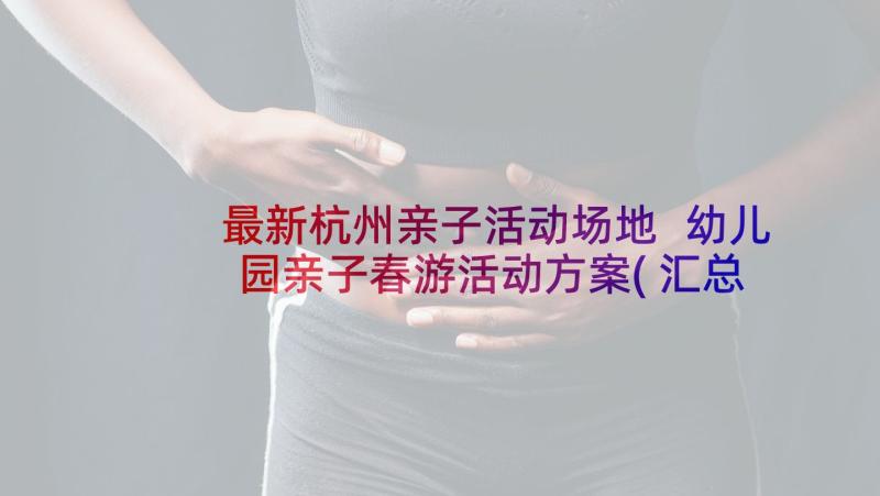 最新杭州亲子活动场地 幼儿园亲子春游活动方案(汇总10篇)