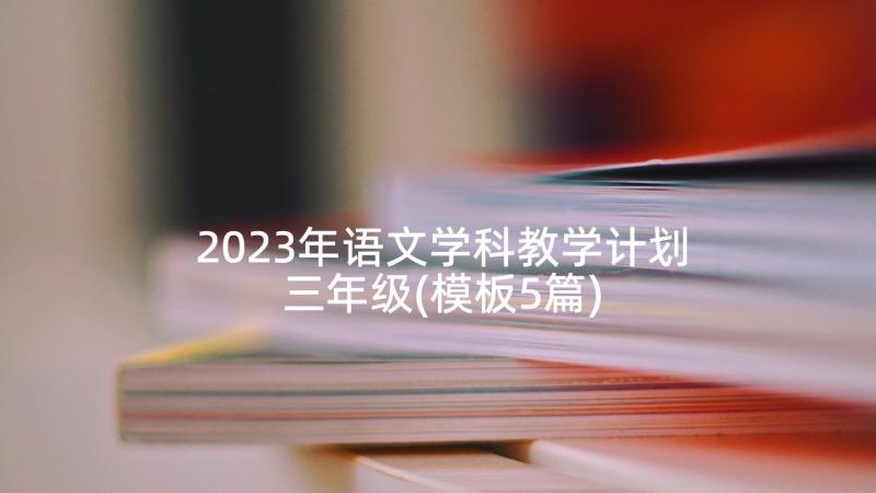 2023年语文学科教学计划三年级(模板5篇)