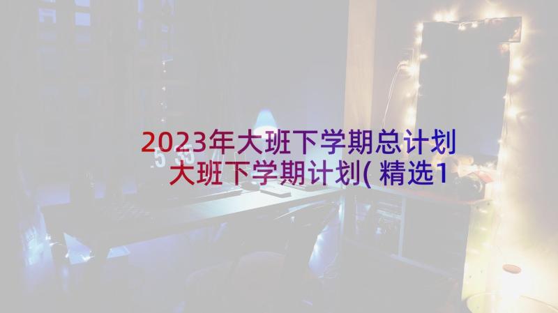 2023年大班下学期总计划 大班下学期计划(精选10篇)