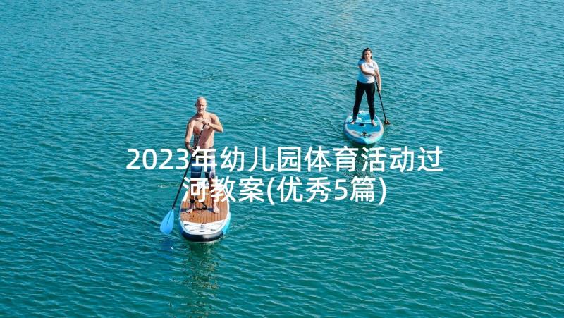 2023年幼儿园体育活动过河教案(优秀5篇)