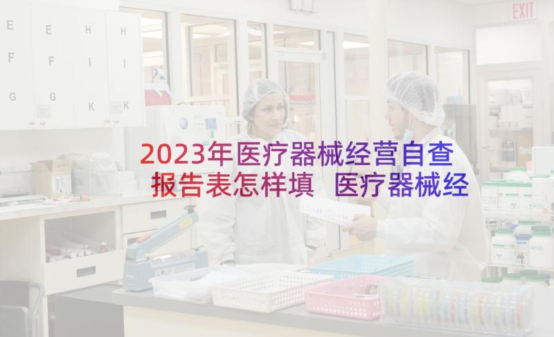 2023年医疗器械经营自查报告表怎样填 医疗器械经营自查报告(优秀5篇)