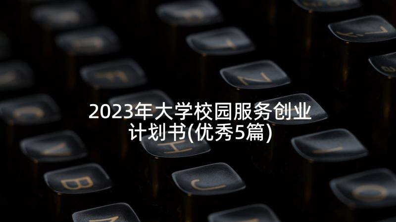 2023年大学校园服务创业计划书(优秀5篇)