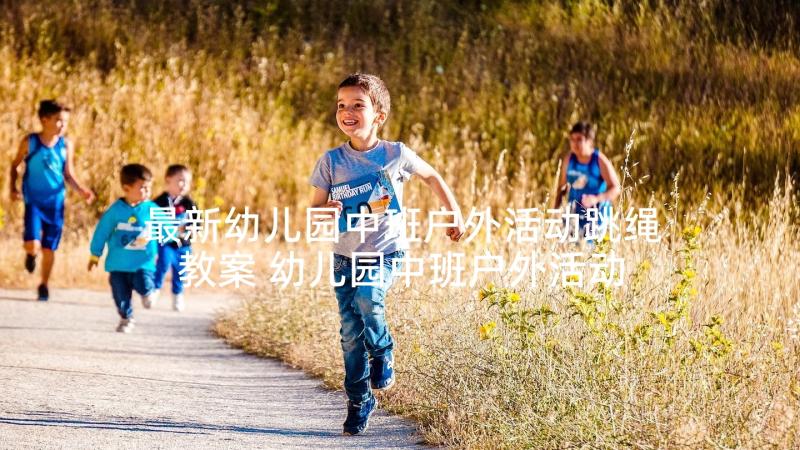 最新幼儿园中班户外活动跳绳教案 幼儿园中班户外活动教案(模板5篇)