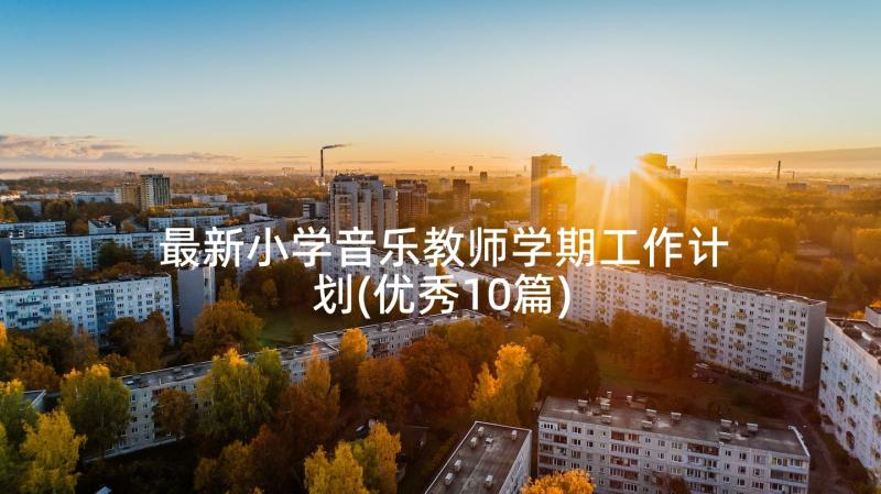 最新小学音乐教师学期工作计划(优秀10篇)