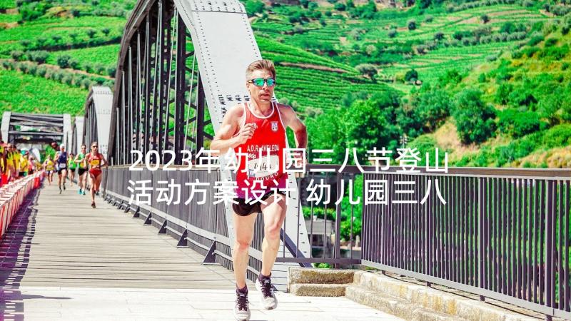 2023年幼儿园三八节登山活动方案设计 幼儿园三八节活动方案(优质8篇)