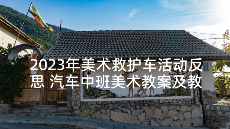 2023年美术救护车活动反思 汽车中班美术教案及教学反思(精选6篇)