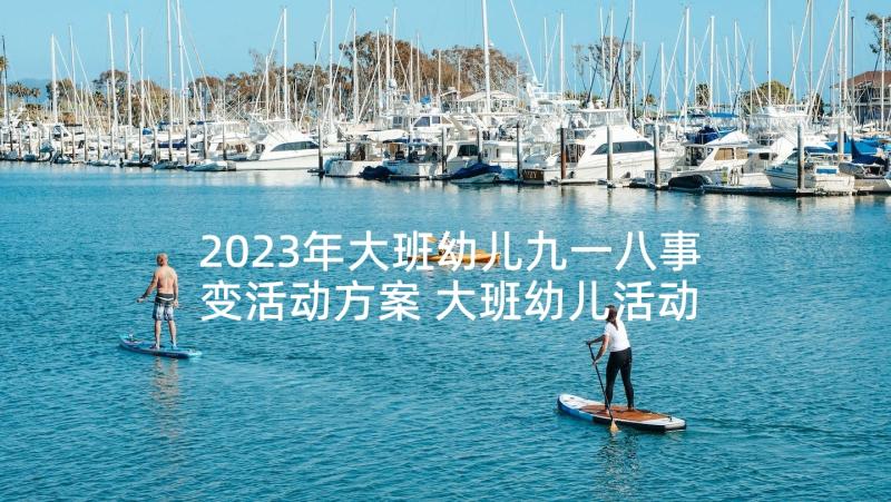 2023年大班幼儿九一八事变活动方案 大班幼儿活动方案(优质7篇)