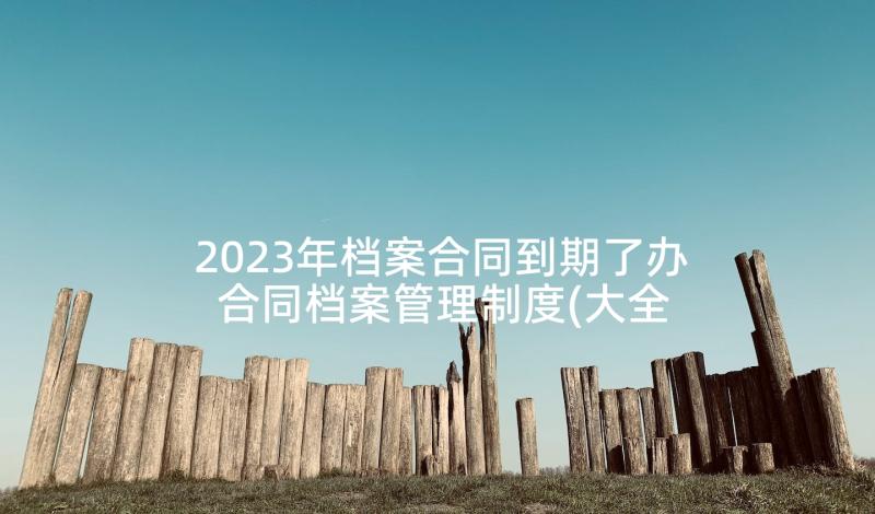 2023年档案合同到期了办 合同档案管理制度(大全9篇)