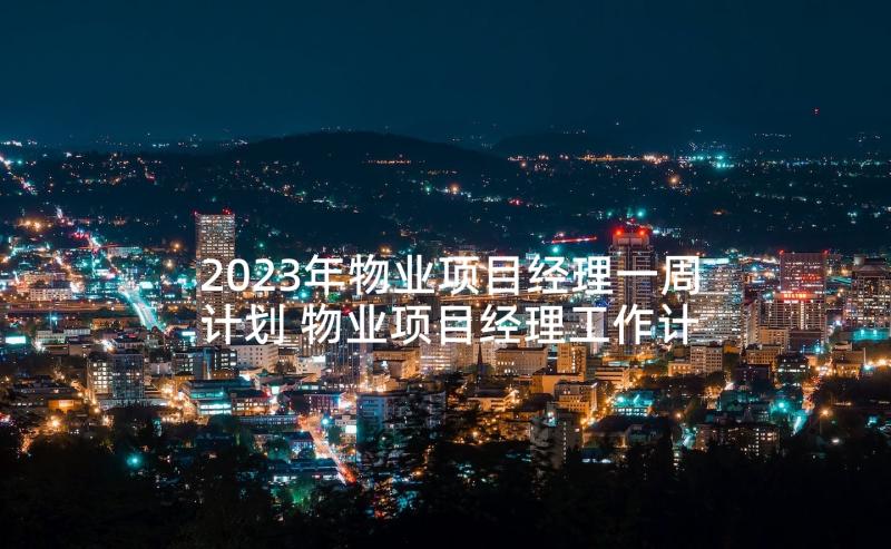 2023年物业项目经理一周计划 物业项目经理工作计划(实用5篇)