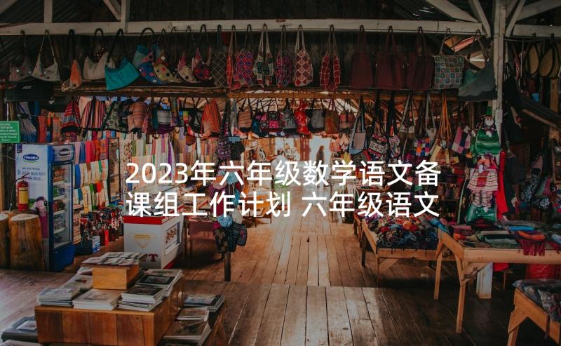 2023年六年级数学语文备课组工作计划 六年级语文备课组工作计划(模板5篇)