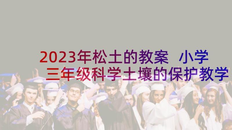 2023年松土的教案 小学三年级科学土壤的保护教学反思(通用5篇)