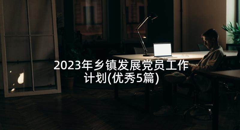 2023年乡镇发展党员工作计划(优秀5篇)