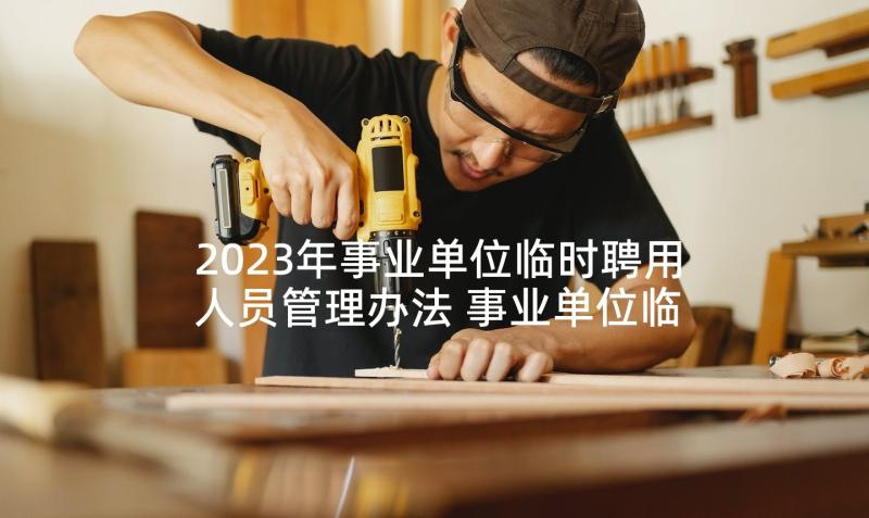 2023年事业单位临时聘用人员管理办法 事业单位临时工劳动合同书(精选5篇)