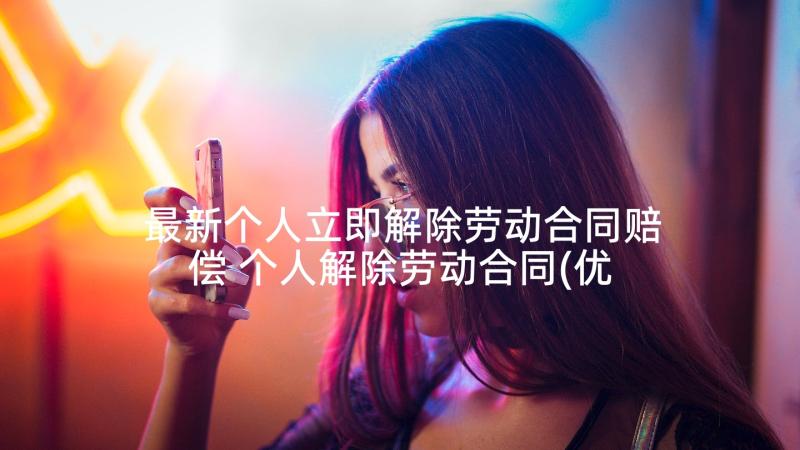 最新个人立即解除劳动合同赔偿 个人解除劳动合同(优秀8篇)