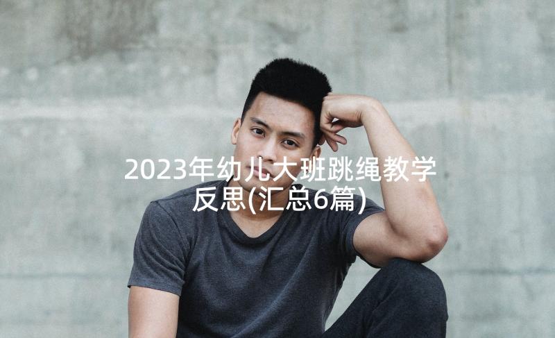 2023年幼儿大班跳绳教学反思(汇总6篇)