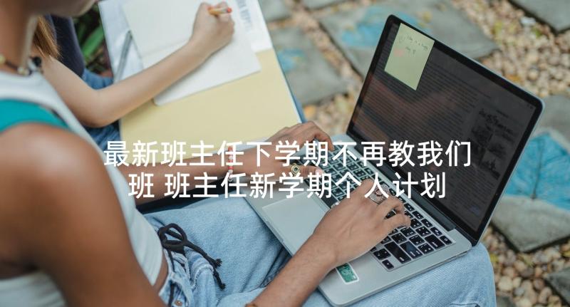 最新班主任下学期不再教我们班 班主任新学期个人计划(优质10篇)