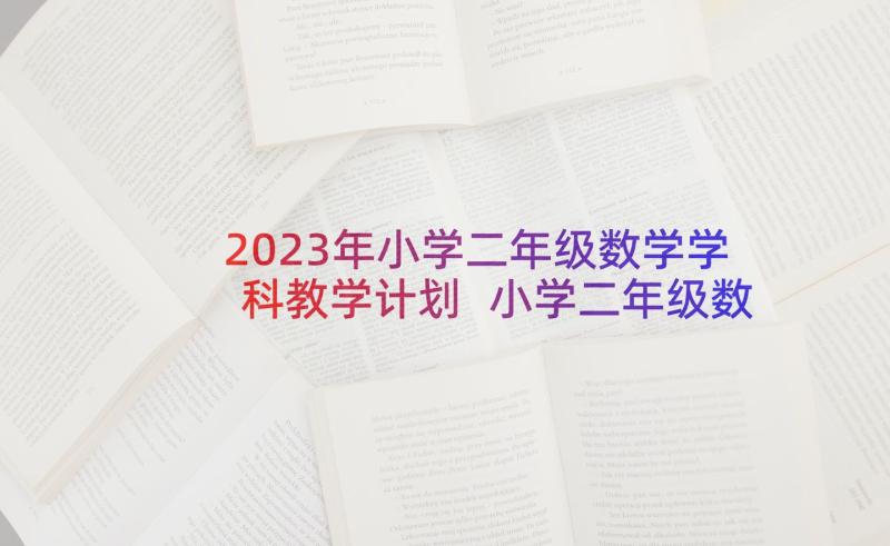 2023年小学二年级数学学科教学计划 小学二年级数学教学计划(大全10篇)