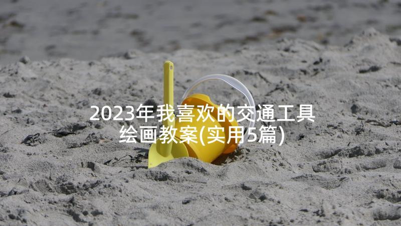 2023年我喜欢的交通工具绘画教案(实用5篇)