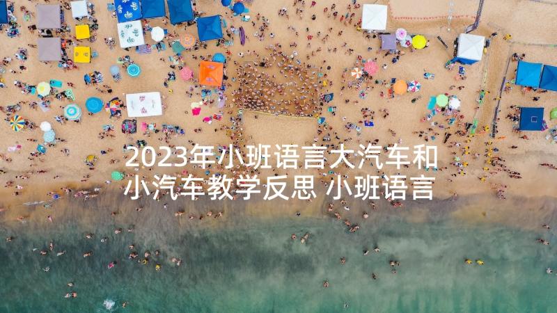 2023年小班语言大汽车和小汽车教学反思 小班语言活动教学反思(汇总7篇)