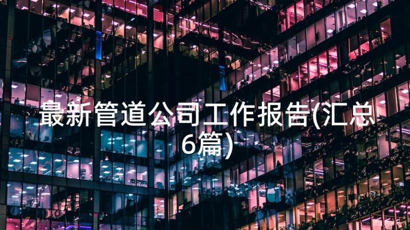 最新管道公司工作报告(汇总6篇)