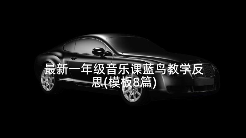 最新一年级音乐课蓝鸟教学反思(模板8篇)