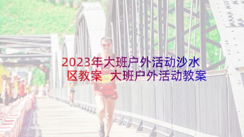 2023年大班户外活动沙水区教案 大班户外活动教案(精选9篇)