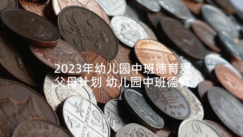 2023年幼儿园中班德育爱父母计划 幼儿园中班德育计划(大全6篇)