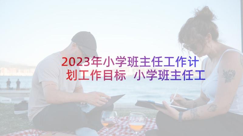 2023年小学班主任工作计划工作目标 小学班主任工作计划(汇总8篇)