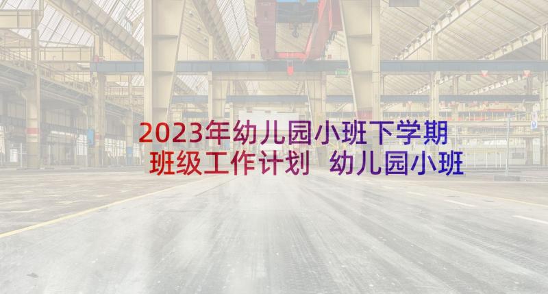 2023年幼儿园小班下学期班级工作计划 幼儿园小班下学期工作计划(模板5篇)