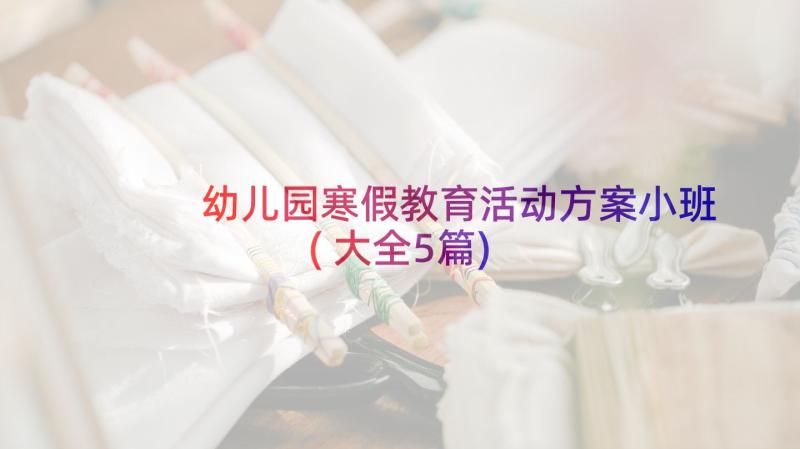 幼儿园寒假教育活动方案小班(大全5篇)