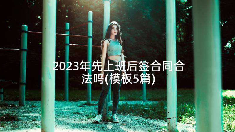 2023年先上班后签合同合法吗(模板5篇)