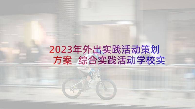 2023年外出实践活动策划方案 综合实践活动学校实施方案(精选10篇)