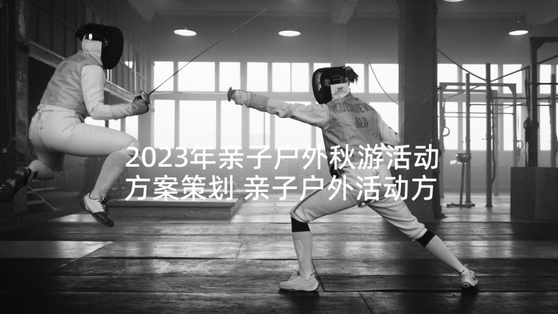 2023年亲子户外秋游活动方案策划 亲子户外活动方案(汇总5篇)