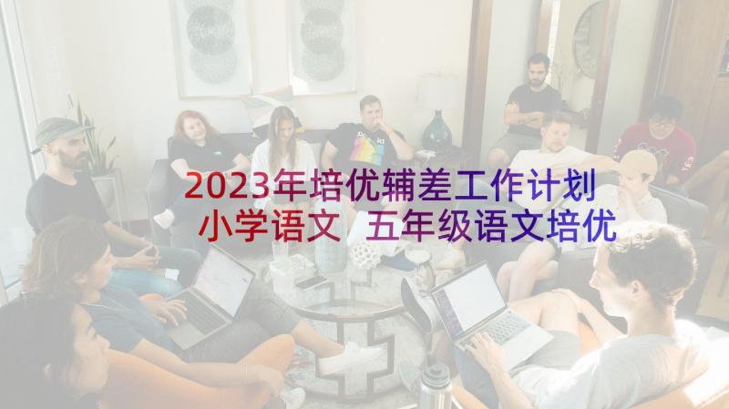 2023年培优辅差工作计划小学语文 五年级语文培优辅差工作计划(实用9篇)