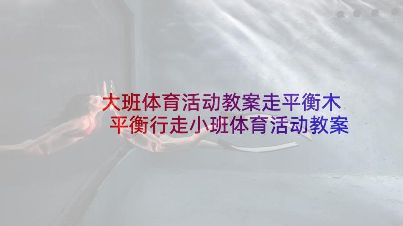 大班体育活动教案走平衡木 平衡行走小班体育活动教案(汇总7篇)