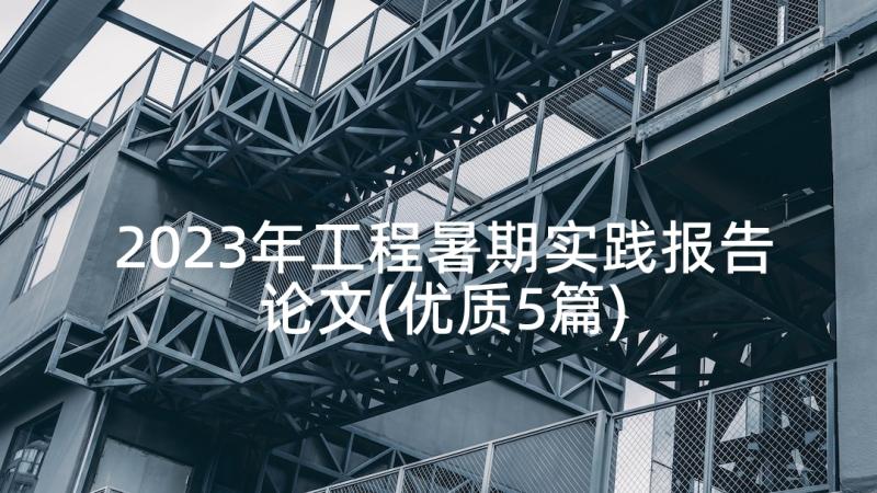 2023年工程暑期实践报告论文(优质5篇)