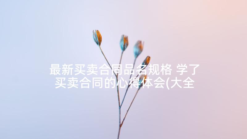 最新买卖合同品名规格 学了买卖合同的心得体会(大全5篇)