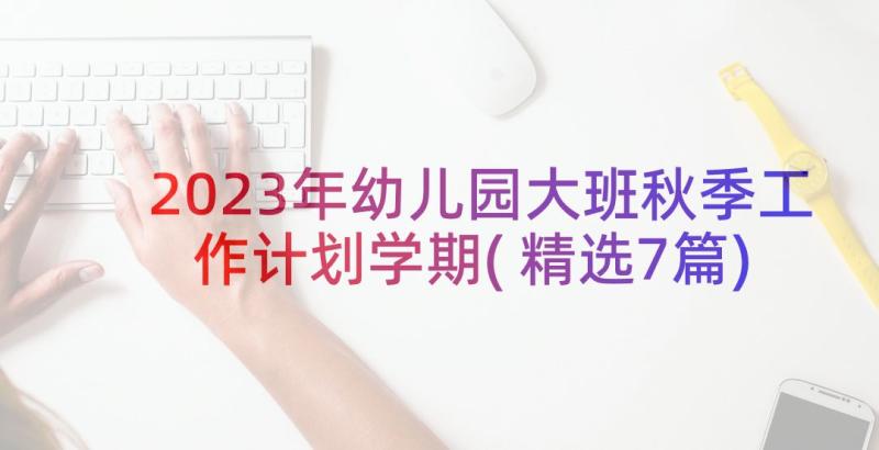 2023年幼儿园大班秋季工作计划学期(精选7篇)