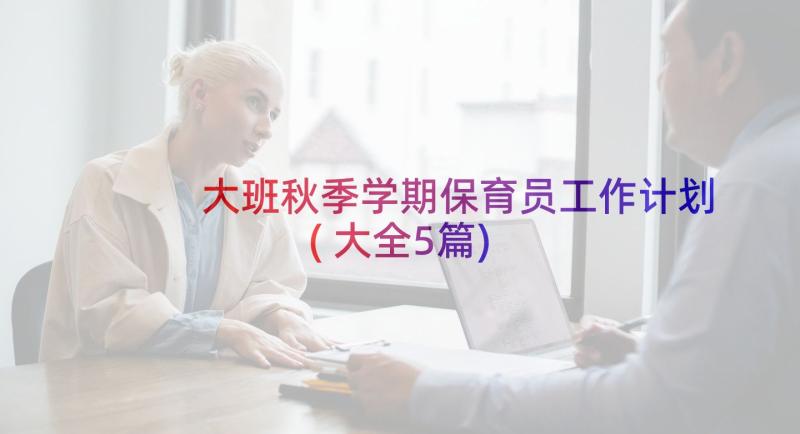 大班秋季学期保育员工作计划(大全5篇)