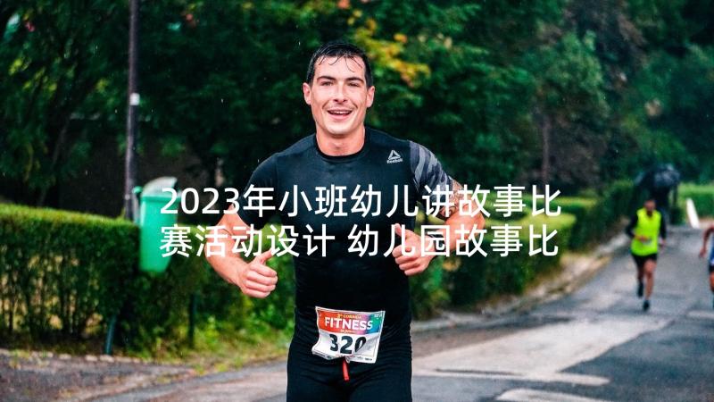 2023年小班幼儿讲故事比赛活动设计 幼儿园故事比赛活动总结(模板5篇)