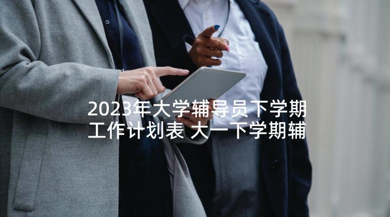 2023年大学辅导员下学期工作计划表 大一下学期辅导员工作计划(通用10篇)