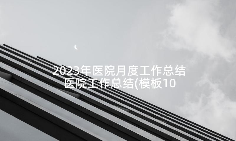 2023年医院月度工作总结 医院工作总结(模板10篇)