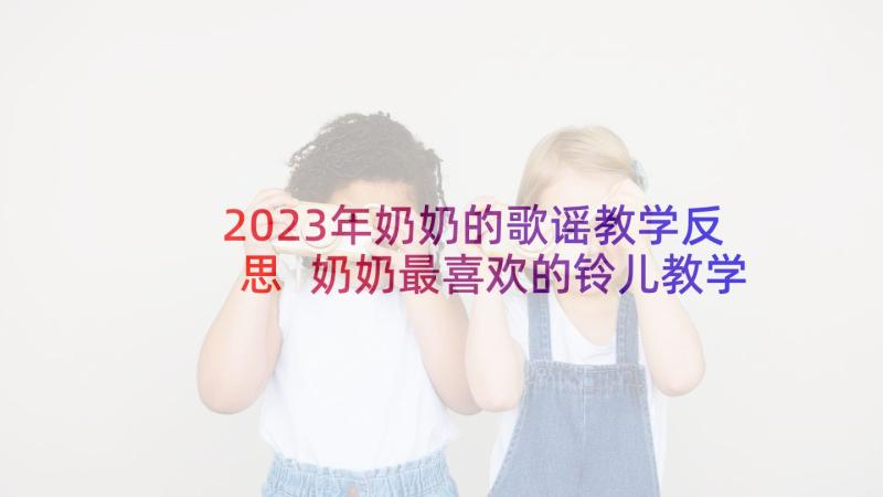 2023年奶奶的歌谣教学反思 奶奶最喜欢的铃儿教学反思(优秀5篇)