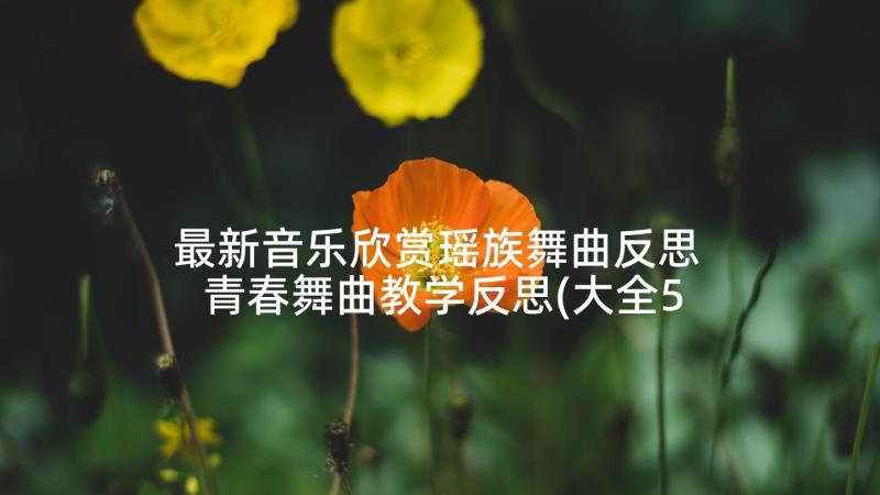 最新音乐欣赏瑶族舞曲反思 青春舞曲教学反思(大全5篇)