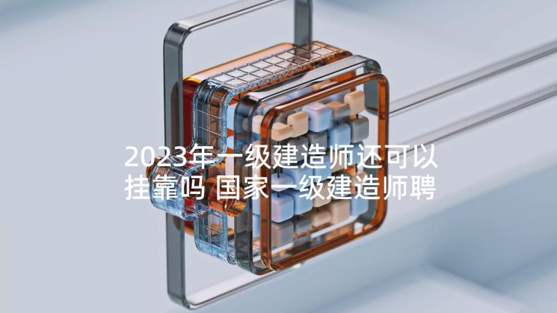 2023年一级建造师还可以挂靠吗 国家一级建造师聘用合同(精选6篇)