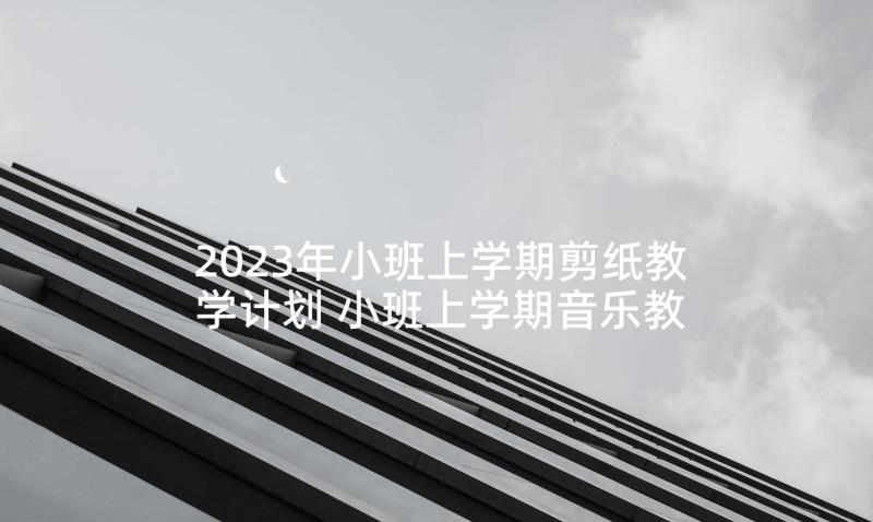 2023年小班上学期剪纸教学计划 小班上学期音乐教学计划(精选5篇)