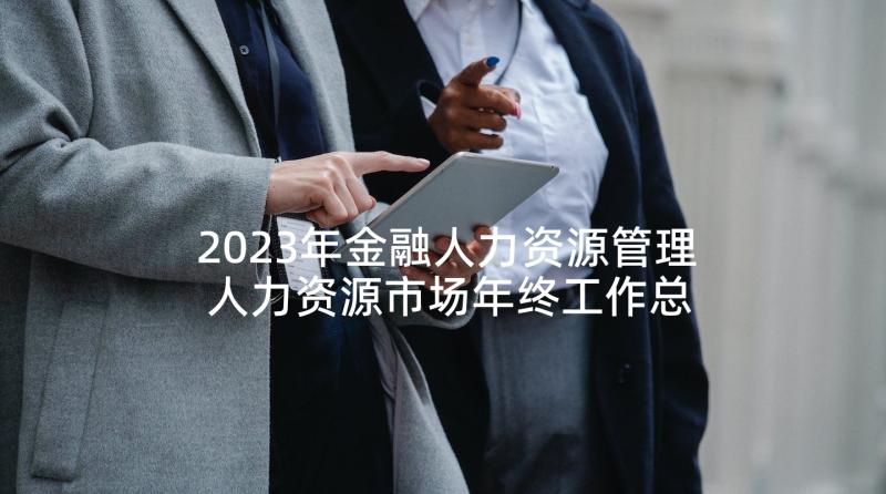 2023年金融人力资源管理 人力资源市场年终工作总结(优秀6篇)