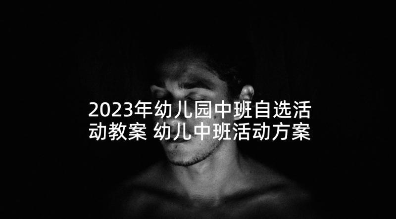 2023年幼儿园中班自选活动教案 幼儿中班活动方案(通用6篇)