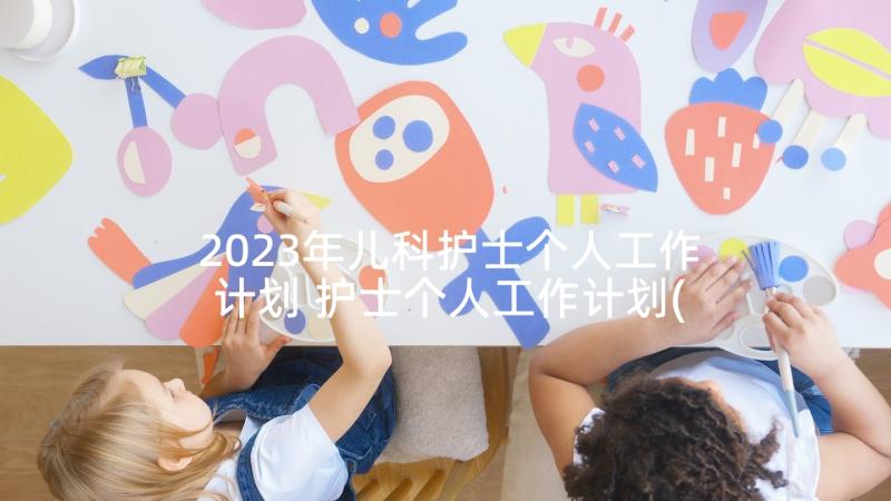 2023年儿科护士个人工作计划 护士个人工作计划(汇总6篇)